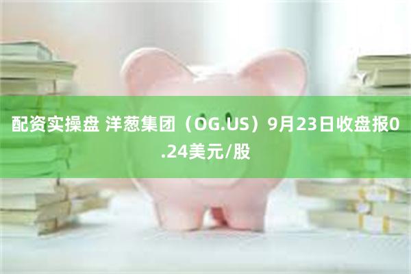 配资实操盘 洋葱集团（OG.US）9月23日收盘报0.24美元/股