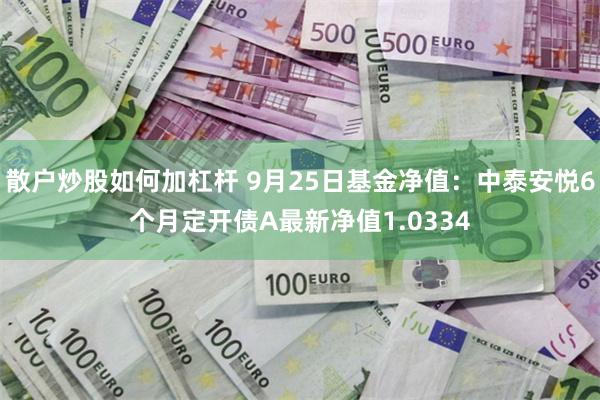 散户炒股如何加杠杆 9月25日基金净值：中泰安悦6个月定开债A最新净值1.0334