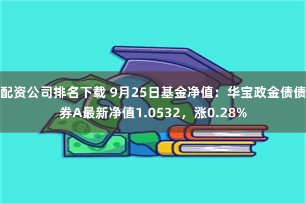 配资公司排名下载 9月25日基金净值：华宝政金债债券A最新净值1.0532，涨0.28%