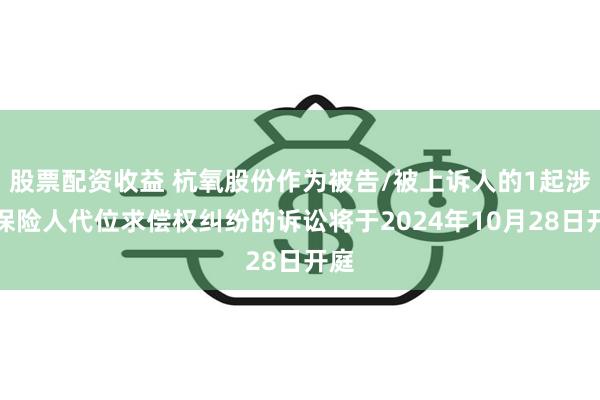 股票配资收益 杭氧股份作为被告/被上诉人的1起涉及保险人代位求偿权纠纷的诉讼将于2024年10月28日开庭