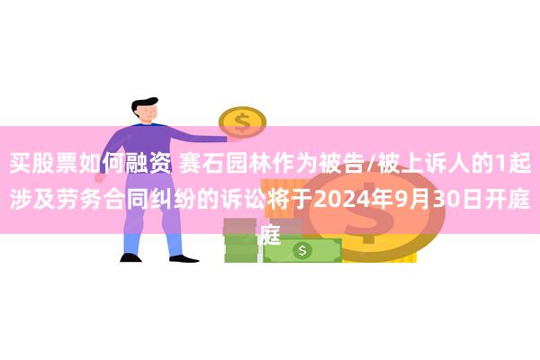 买股票如何融资 赛石园林作为被告/被上诉人的1起涉及劳务合同纠纷的诉讼将于2024年9月30日开庭