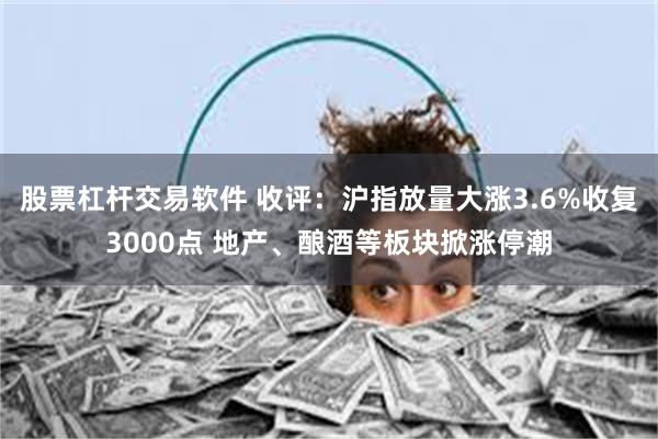 股票杠杆交易软件 收评：沪指放量大涨3.6%收复3000点 地产、酿酒等板块掀涨停潮