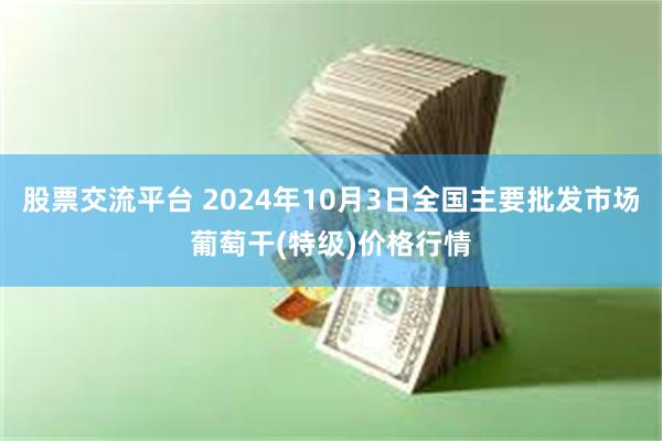 股票交流平台 2024年10月3日全国主要批发市场葡萄干(特级)价格行情