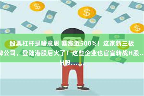 股票杠杆是啥意思 暴涨近500%！这家新三板摘牌公司，登陆港股后火了！这些企业也官宣转战H股……