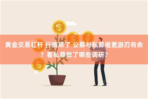 黄金交易杠杆 行情来了 公募与私募谁更游刃有余？看私募做了哪些调研？