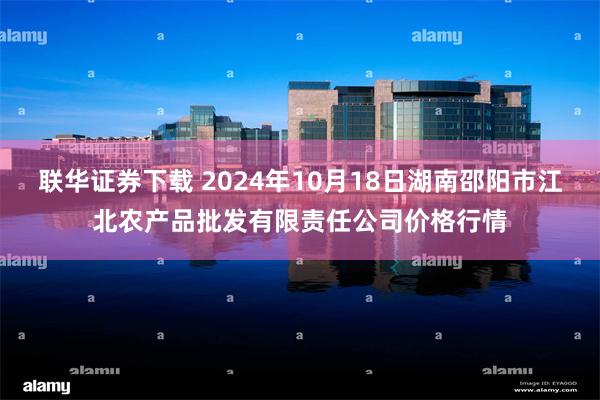 联华证券下载 2024年10月18日湖南邵阳市江北农产品批发有限责任公司价格行情