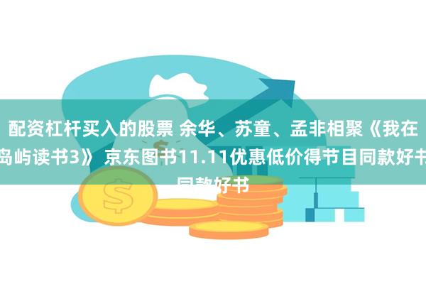 配资杠杆买入的股票 余华、苏童、孟非相聚《我在岛屿读书3》 京东图书11.11优惠低价得节目同款好书