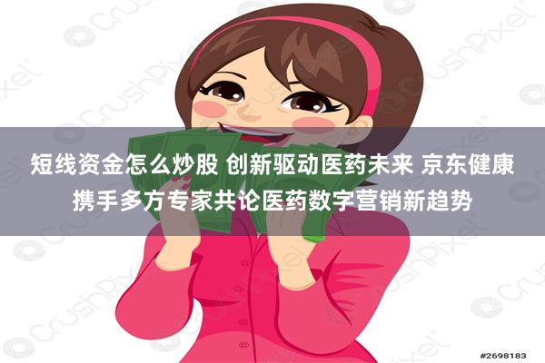 短线资金怎么炒股 创新驱动医药未来 京东健康携手多方专家共论医药数字营销新趋势