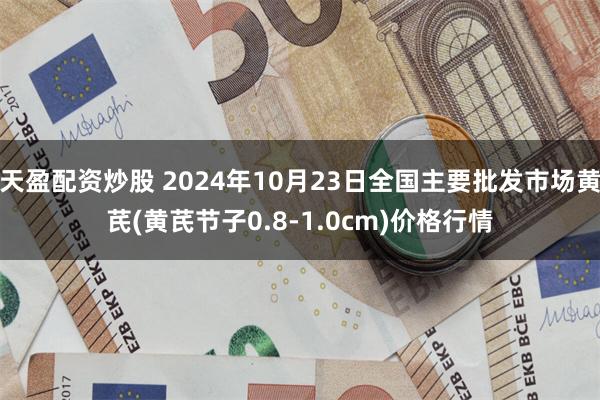 天盈配资炒股 2024年10月23日全国主要批发市场黄芪(黄芪节子0.8-1.0cm)价格行情