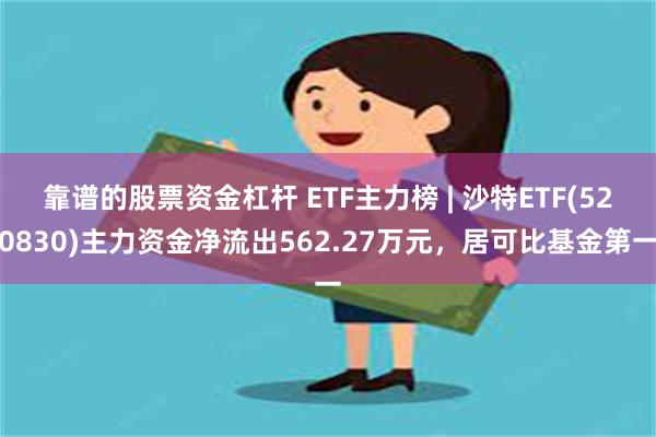 靠谱的股票资金杠杆 ETF主力榜 | 沙特ETF(520830)主力资金净流出562.27万元，居可比基金第一