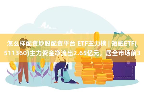 怎么样配资炒股配资平台 ETF主力榜 | 短融ETF(511360)主力资金净流出2.65亿元，居全市场前3