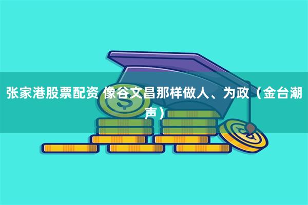 张家港股票配资 像谷文昌那样做人、为政（金台潮声）