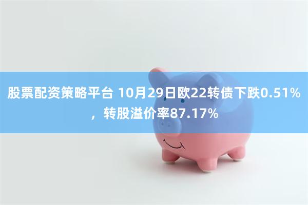 股票配资策略平台 10月29日欧22转债下跌0.51%，转股溢价率87.17%