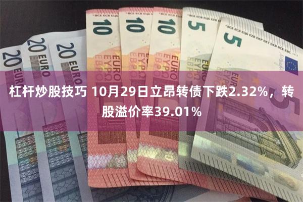 杠杆炒股技巧 10月29日立昂转债下跌2.32%，转股溢价率39.01%