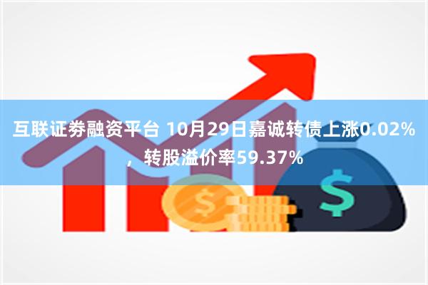 互联证劵融资平台 10月29日嘉诚转债上涨0.02%，转股溢价率59.37%