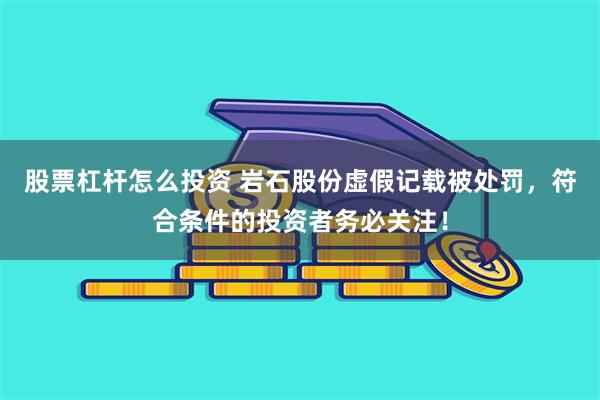 股票杠杆怎么投资 岩石股份虚假记载被处罚，符合条件的投资者务必关注！