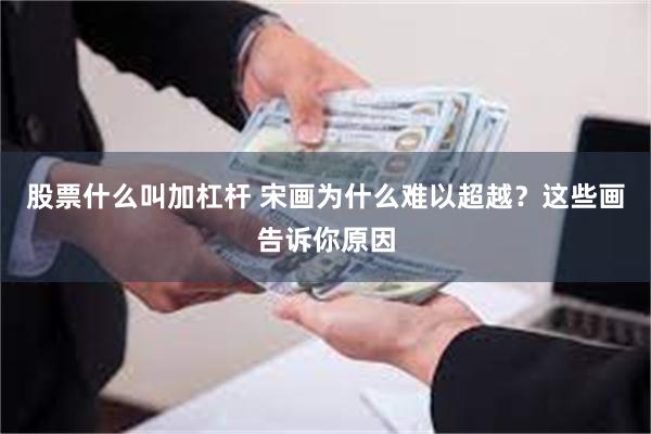 股票什么叫加杠杆 宋画为什么难以超越？这些画告诉你原因