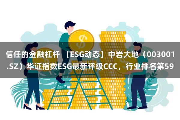 信任的金融杠杆 【ESG动态】中岩大地（003001.SZ）华证指数ESG最新评级CCC，行业排名第59