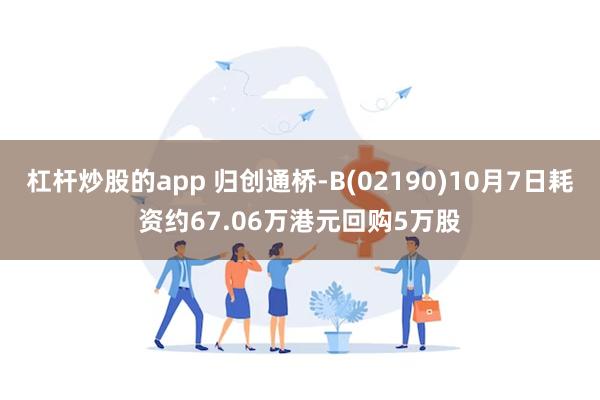 杠杆炒股的app 归创通桥-B(02190)10月7日耗资约67.06万港元回购5万股