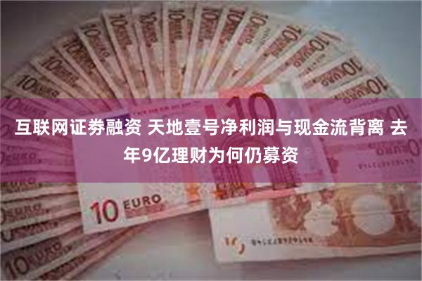 互联网证劵融资 天地壹号净利润与现金流背离 去年9亿理财为何仍募资