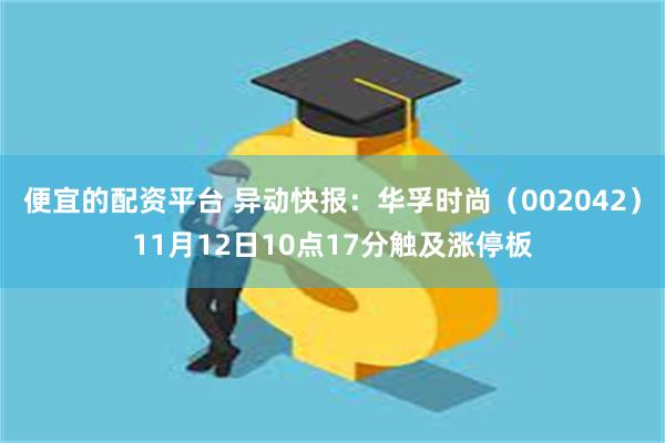 便宜的配资平台 异动快报：华孚时尚（002042）11月12日10点17分触及涨停板