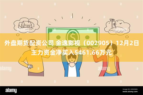 外盘期货配资公司 金逸影视（002905）12月2日主力资金净买入5461.66万元