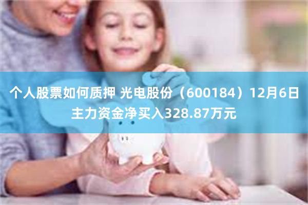 个人股票如何质押 光电股份（600184）12月6日主力资金净买入328.87万元