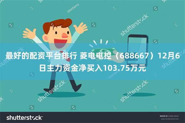 最好的配资平台排行 菱电电控（688667）12月6日主力资金净买入103.75万元