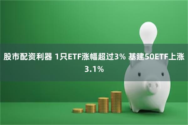 股市配资利器 1只ETF涨幅超过3% 基建50ETF上涨3.1%