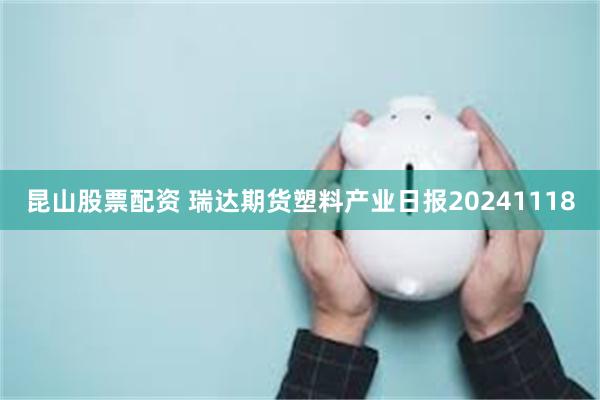 昆山股票配资 瑞达期货塑料产业日报20241118