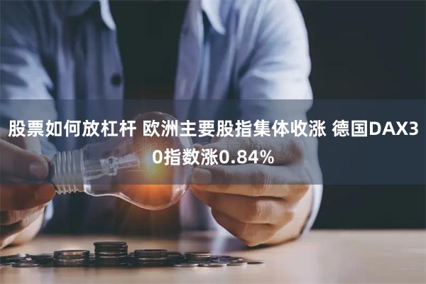 股票如何放杠杆 欧洲主要股指集体收涨 德国DAX30指数涨0.84%