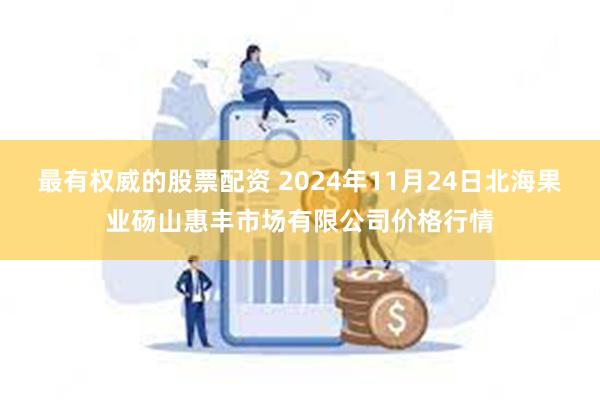 最有权威的股票配资 2024年11月24日北海果业砀山惠丰市场有限公司价格行情