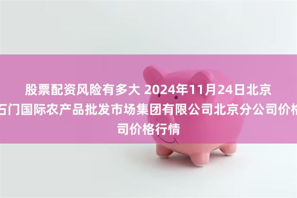 股票配资风险有多大 2024年11月24日北京顺鑫石门国际农产品批发市场集团有限公司北京分公司价格行情