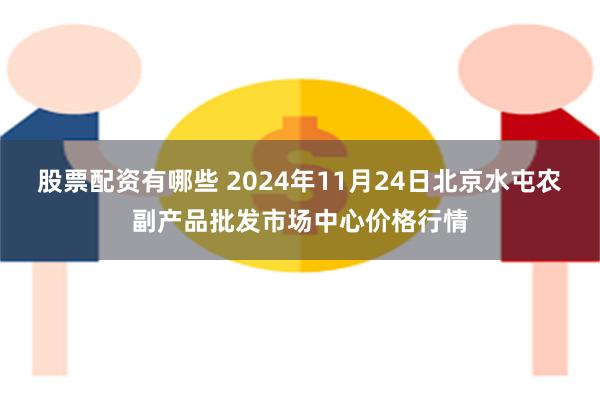 股票配资有哪些 2024年11月24日北京水屯农副产品批发市场中心价格行情