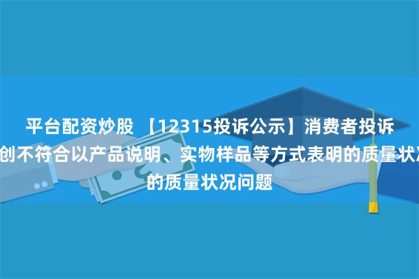 平台配资炒股 【12315投诉公示】消费者投诉*ST天创不符合以产品说明、实物样品等方式表明的质量状况问题