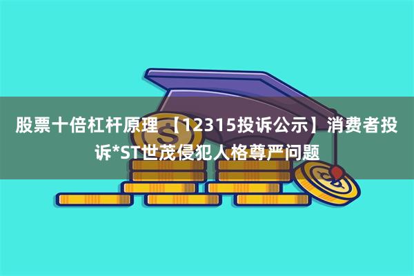 股票十倍杠杆原理 【12315投诉公示】消费者投诉*ST世茂侵犯人格尊严问题