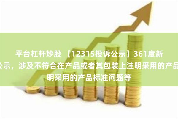 平台杠杆炒股 【12315投诉公示】361度新增2件投诉公示，涉及不符合在产品或者其包装上注明采用的产品标准问题等