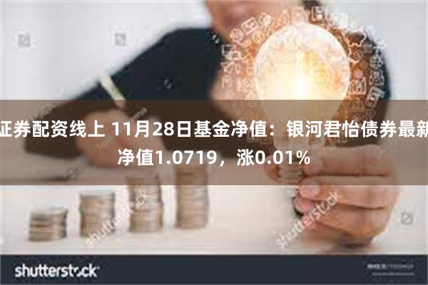 证券配资线上 11月28日基金净值：银河君怡债券最新净值1.0719，涨0.01%