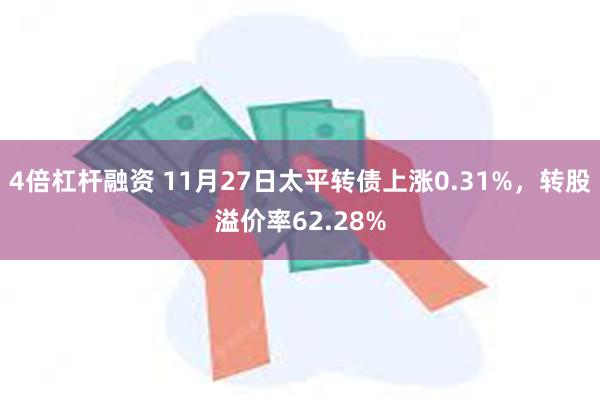 4倍杠杆融资 11月27日太平转债上涨0.31%，转股溢价率62.28%