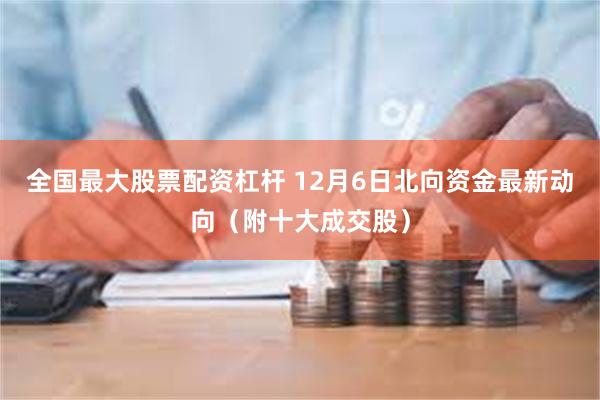 全国最大股票配资杠杆 12月6日北向资金最新动向（附十大成交股）