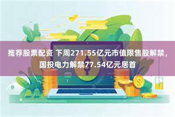 推荐股票配资 下周271.55亿元市值限售股解禁，国投电力解禁77.54亿元居首