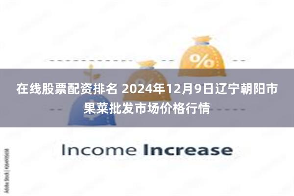 在线股票配资排名 2024年12月9日辽宁朝阳市果菜批发市场价格行情