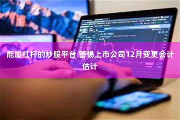 能加杠杆的炒股平台 警惕上市公司12月变更会计估计