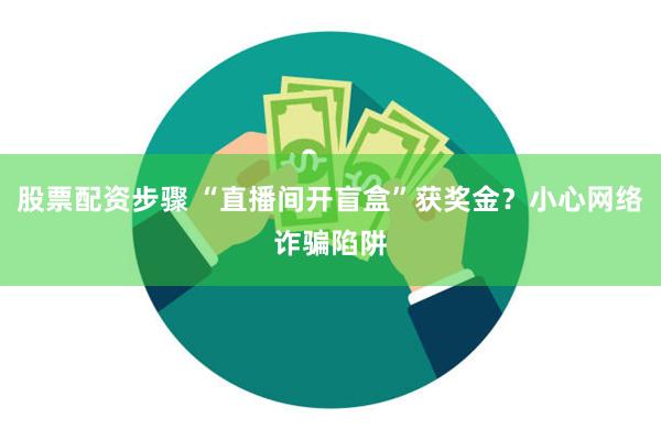 股票配资步骤 “直播间开盲盒”获奖金？小心网络诈骗陷阱