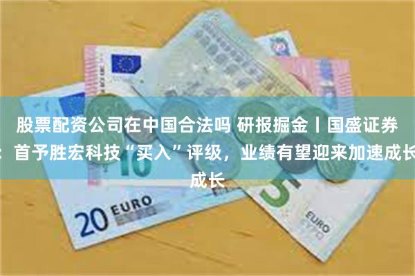 股票配资公司在中国合法吗 研报掘金丨国盛证券：首予胜宏科技“买入”评级，业绩有望迎来加速成长