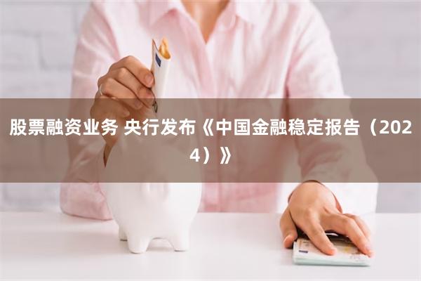 股票融资业务 央行发布《中国金融稳定报告（2024）》