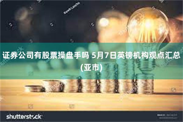 证券公司有股票操盘手吗 5月7日英镑机构观点汇总(亚市)