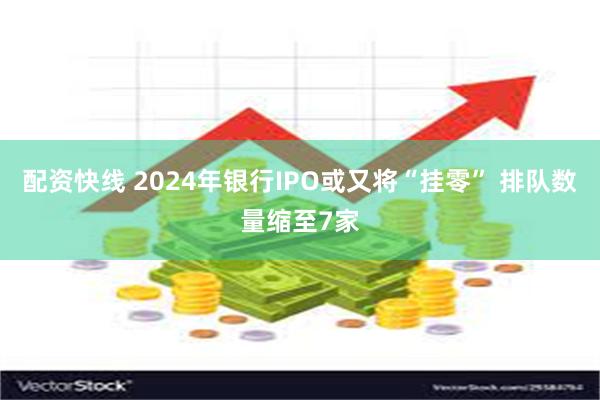 配资快线 2024年银行IPO或又将“挂零” 排队数量缩至7家