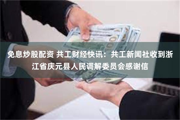 免息炒股配资 共工财经快讯：共工新闻社收到浙江省庆元县人民调解委员会感谢信