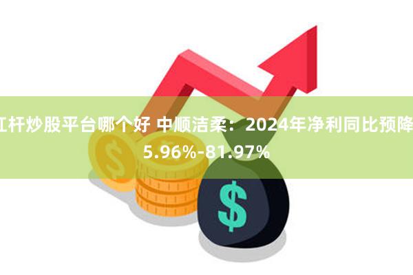 杠杆炒股平台哪个好 中顺洁柔：2024年净利同比预降75.96%-81.97%